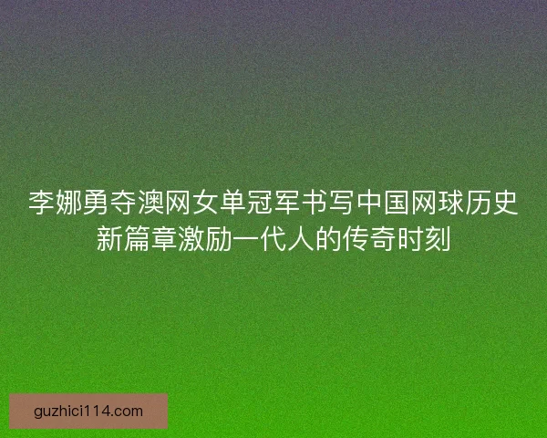 李娜勇夺澳网女单冠军书写中国网球历史新篇章激励一代人的传奇时刻