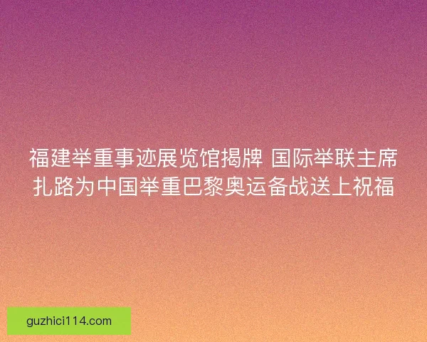 福建举重事迹展览馆揭牌 国际举联主席扎路为中国举重巴黎奥运备战送上祝福