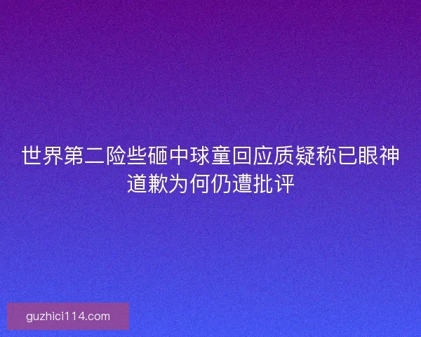 世界第二险些砸中球童回应质疑称已眼神道歉为何仍遭批评