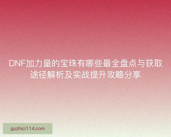 DNF加力量的宝珠有哪些最全盘点与获取途径解析及实战提升攻略分享