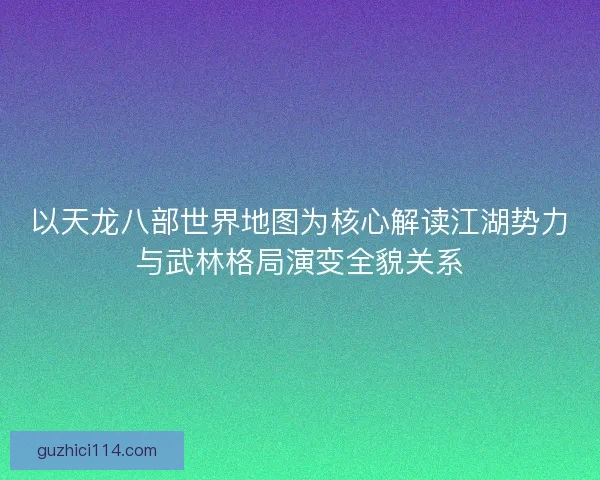 以天龙八部世界地图为核心解读江湖势力与武林格局演变全貌关系