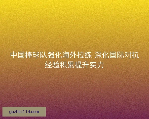 中国棒球队强化海外拉练 深化国际对抗经验积累提升实力