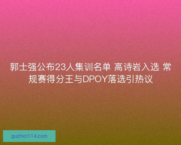 郭士强公布23人集训名单 高诗岩入选 常规赛得分王与DPOY落选引热议